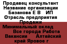 Продавец-консультант › Название организации ­ Базанова Е.В., ИП › Отрасль предприятия ­ Продажи › Минимальный оклад ­ 15 000 - Все города Работа » Вакансии   . Алтайский край,Яровое г.